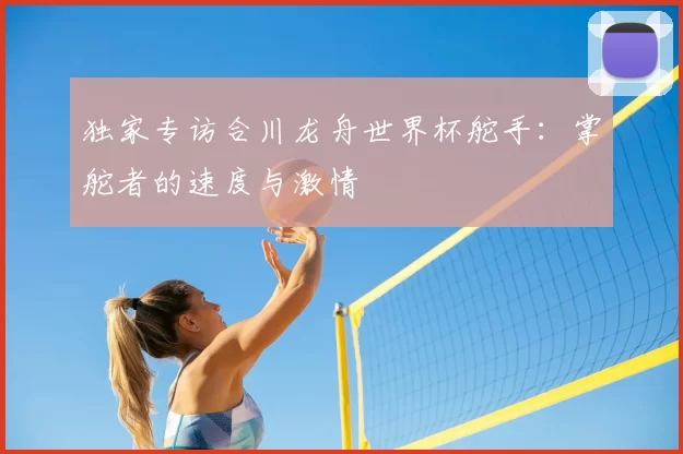 独家专访合川龙舟世界杯舵手：掌舵者的速度与激情