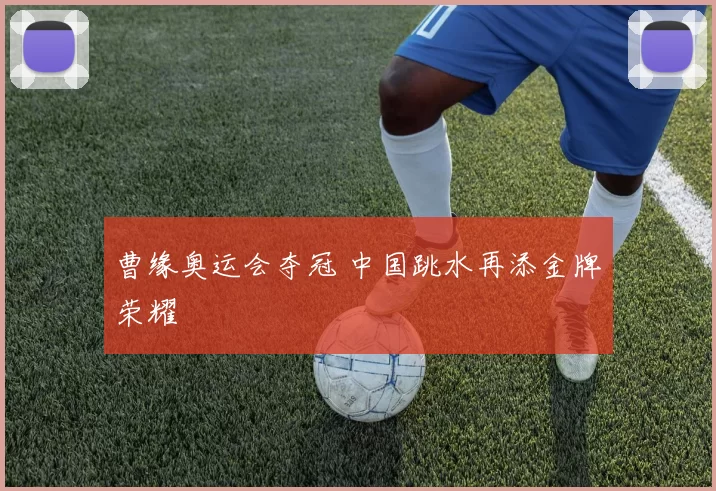 曹缘奥运会夺冠 中国跳水再添金牌荣耀