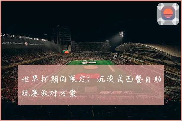 世界杯期间限定：沉浸式西餐自助观赛派对方案