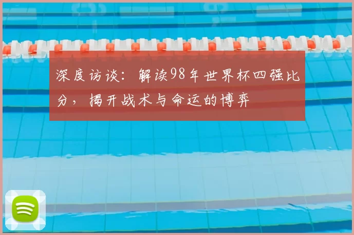 深度访谈：解读98年世界杯四强比分，揭开战术与命运的博弈