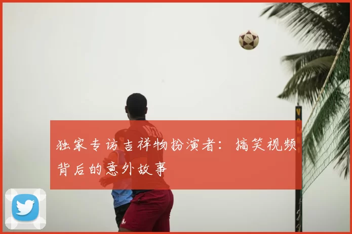 独家专访吉祥物扮演者:搞笑视频背后的意外故事