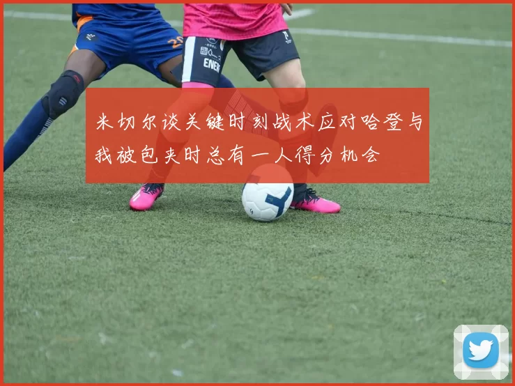 米切尔谈关键时刻战术应对哈登与我被包夹时总有一人得分机会