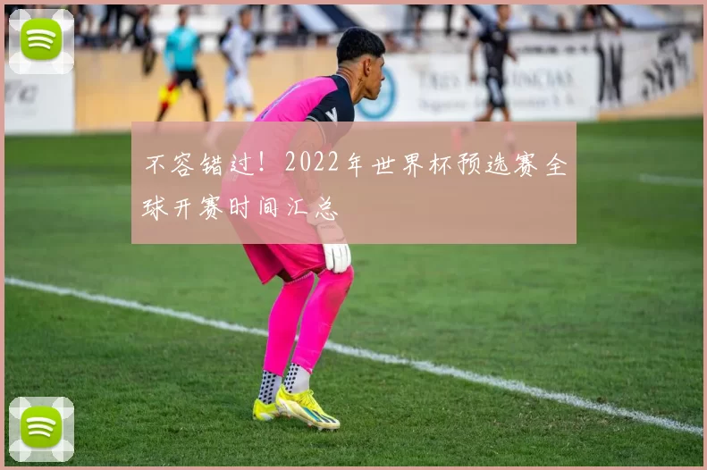 不容错过!2022年世界杯预选赛全球开赛时间汇总
