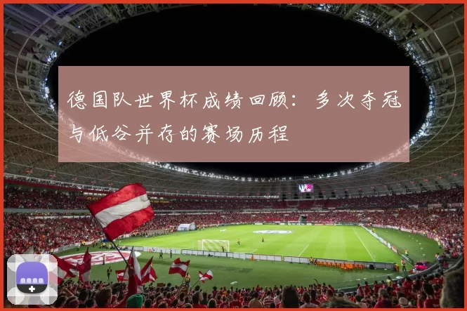 德国队世界杯成绩回顾:多次夺冠与低谷并存的赛场历程