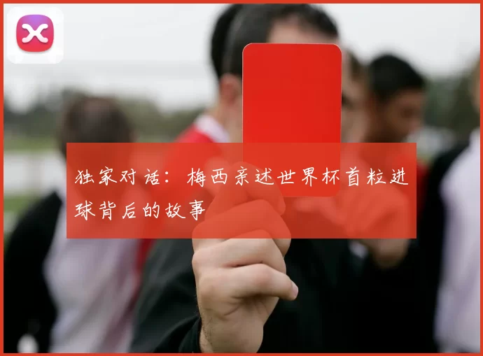 独家对话:梅西亲述世界杯首粒进球背后的故事