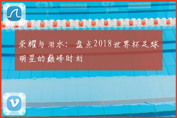 荣耀与泪水:盘点2018世界杯足球明星的巅峰时刻