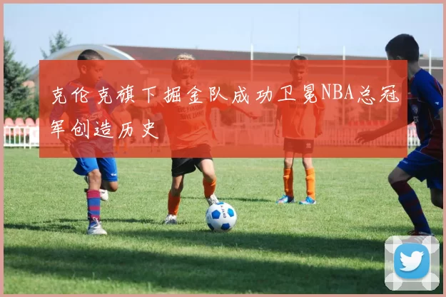 克伦克旗下掘金队成功卫冕NBA总冠军创造历史