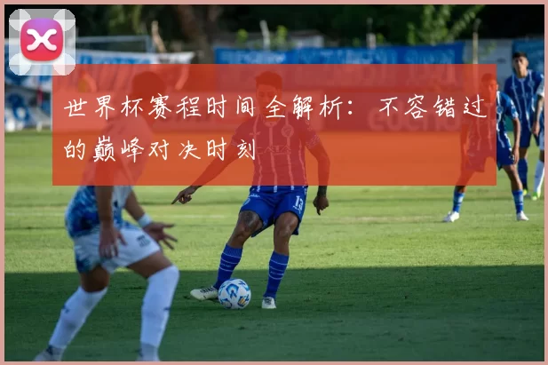 世界杯赛程时间全解析:不容错过的巅峰对决时刻