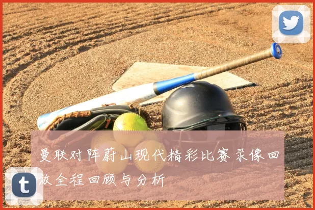 曼联对阵蔚山现代精彩比赛录像回放全程回顾与分析
