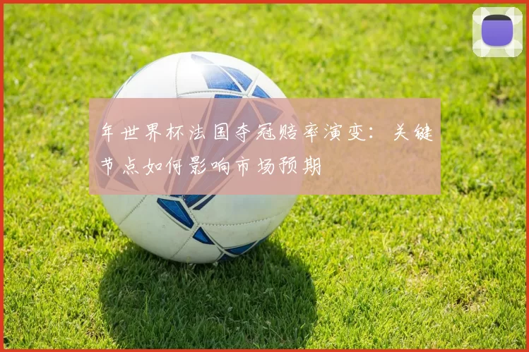 年世界杯法国夺冠赔率演变:关键节点如何影响市场预期