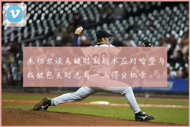 米切尔谈关键时刻战术应对哈登与我被包夹时总有一人得分机会