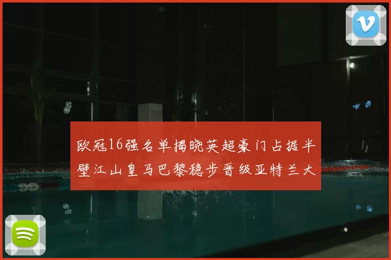 欧冠16强名单揭晓英超豪门占据半壁江山皇马巴黎稳步晋级亚特兰大独撑意甲希望