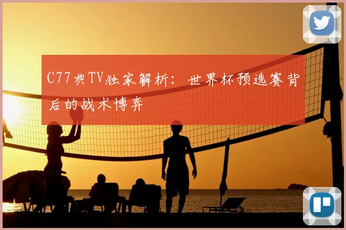 C77典TV独家解析:世界杯预选赛背后的战术博弈