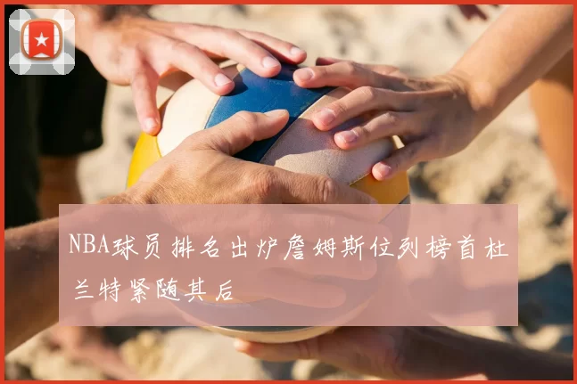 NBA球员排名出炉詹姆斯位列榜首杜兰特紧随其后
