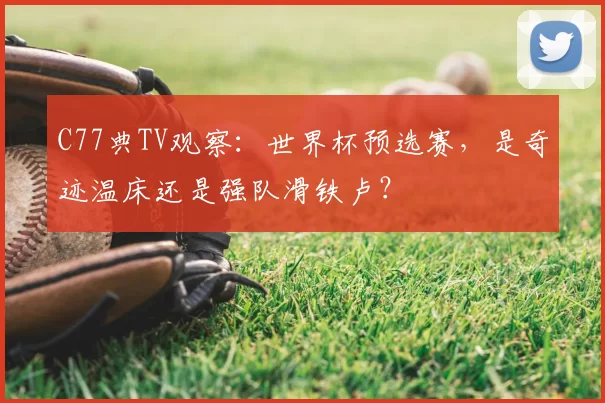 C77典TV观察:世界杯预选赛,是奇迹温床还是强队滑铁卢?