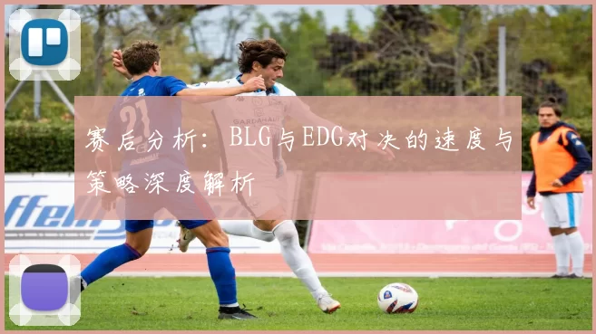 赛后分析:BLG与EDG对决的速度与策略深度解析