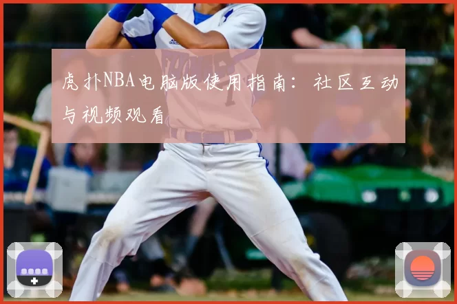 虎扑NBA电脑版使用指南:社区互动与视频观看