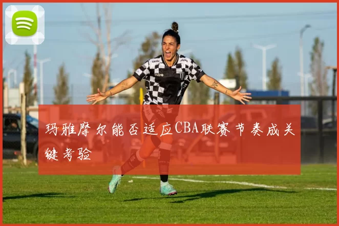 玛雅摩尔能否适应CBA联赛节奏成关键考验