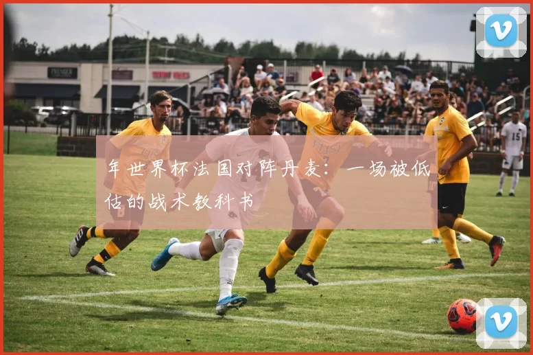 年世界杯法国对阵丹麦:一场被低估的战术教科书