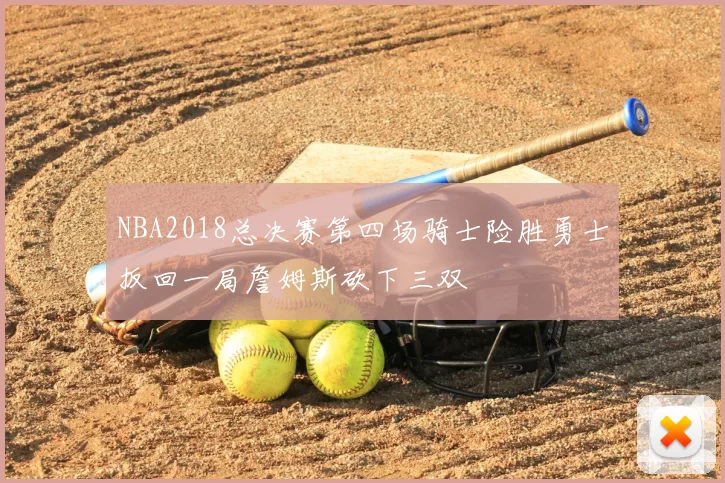 NBA2018总决赛第四场骑士险胜勇士扳回一局詹姆斯砍下三双