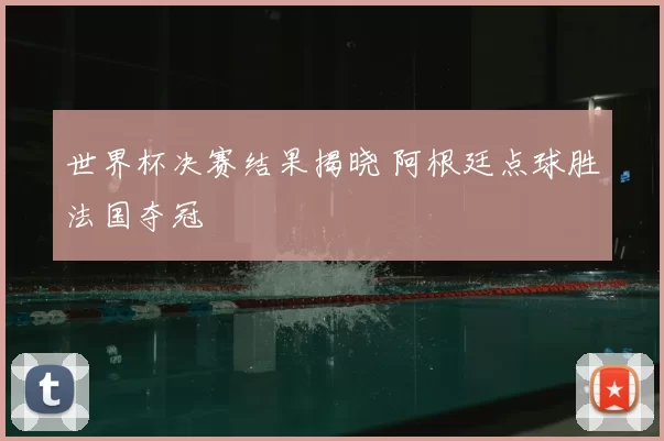 世界杯决赛结果揭晓 阿根廷点球胜法国夺冠