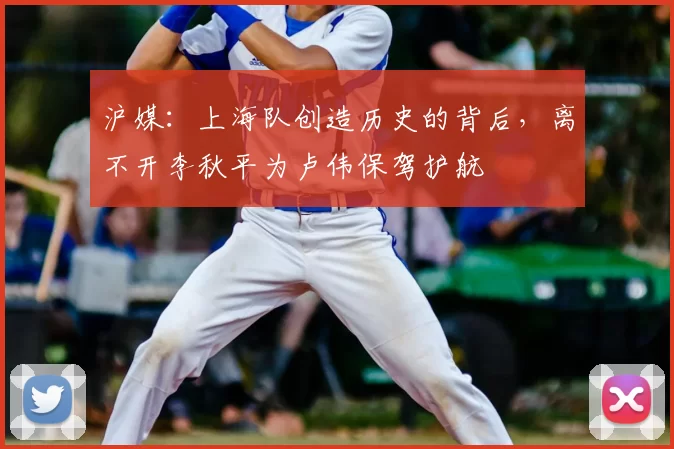 沪媒：上海队创造历史的背后，离不开李秋平为卢伟保驾护航