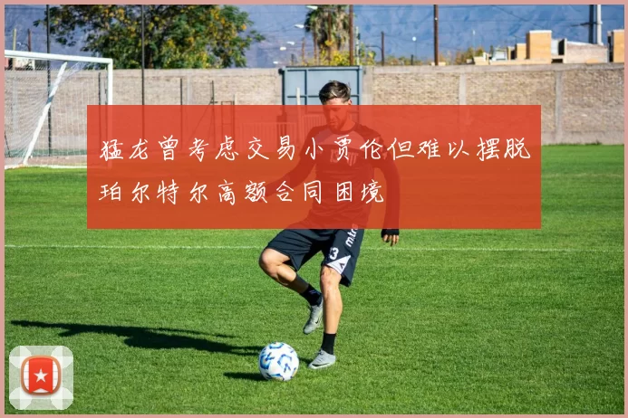 猛龙曾考虑交易小贾伦但难以摆脱珀尔特尔高额合同困境