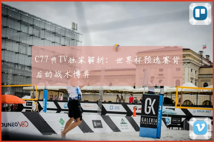 C77典TV独家解析：世界杯预选赛背后的战术博弈