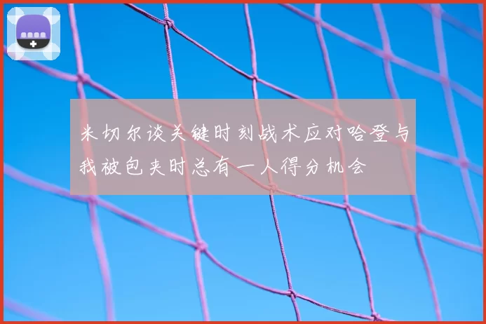 米切尔谈关键时刻战术应对哈登与我被包夹时总有一人得分机会