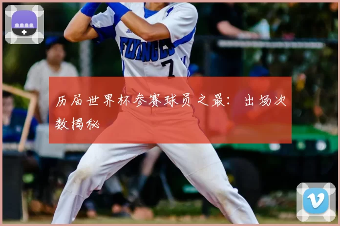 历届世界杯参赛球员之最:出场次数揭秘