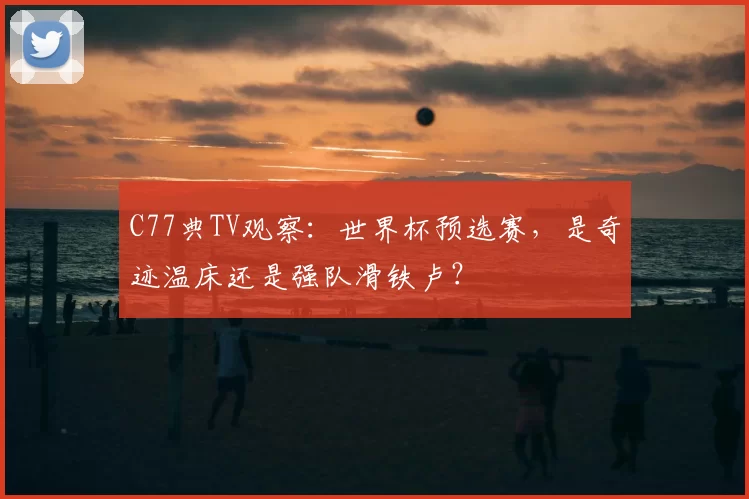 C77典TV观察：世界杯预选赛，是奇迹温床还是强队滑铁卢？