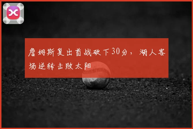 詹姆斯复出首战砍下30分,湖人客场逆转击败太阳