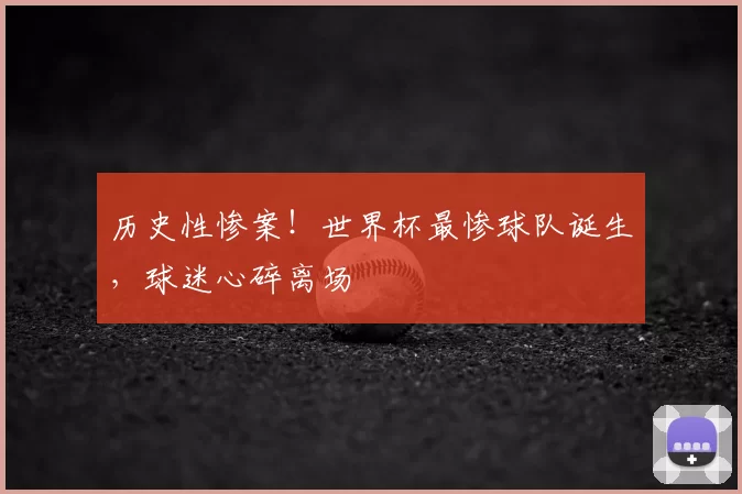 历史性惨案!世界杯最惨球队诞生,球迷心碎离场