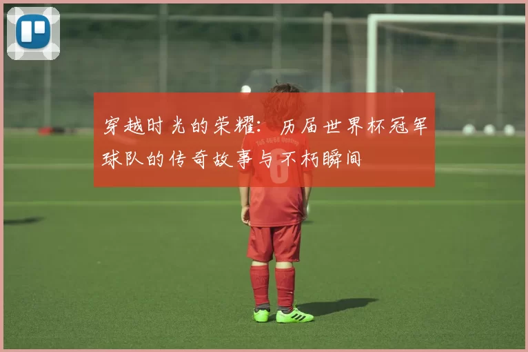 穿越时光的荣耀:历届世界杯冠军球队的传奇故事与不朽瞬间