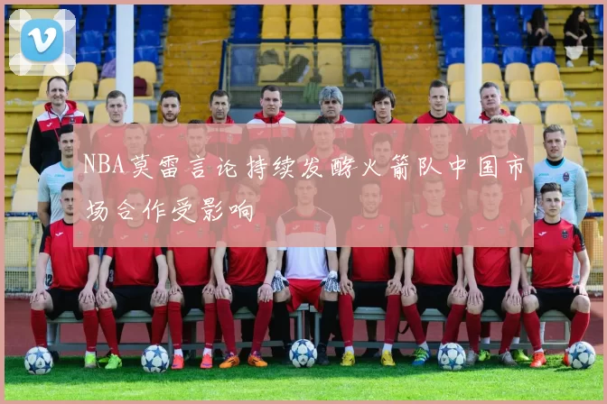 NBA莫雷言论持续发酵火箭队中国市场合作受影响