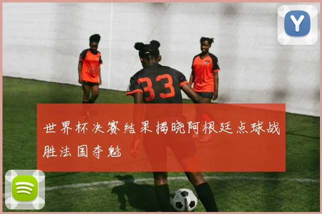 世界杯决赛结果揭晓阿根廷点球战胜法国夺魁