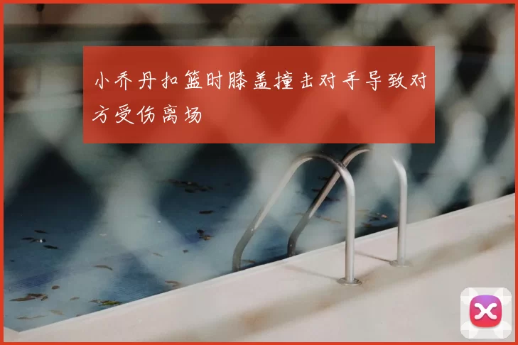 小乔丹扣篮时膝盖撞击对手导致对方受伤离场