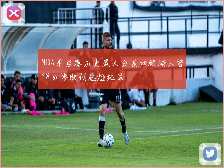 NBA季后赛历史最大分差回顾湖人曾58分惨败创尴尬纪录