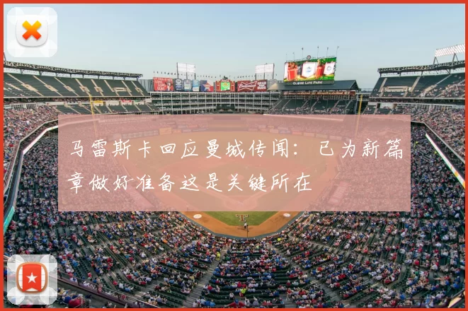 马雷斯卡回应曼城传闻:已为新篇章做好准备这是关键所在