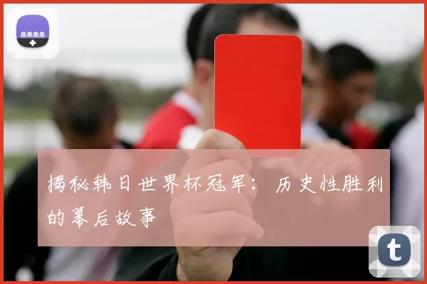 揭秘韩日世界杯冠军：历史性胜利的幕后故事