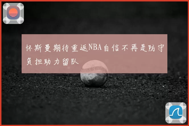 怀斯曼期待重返NBA自信不再是防守负担助力留队