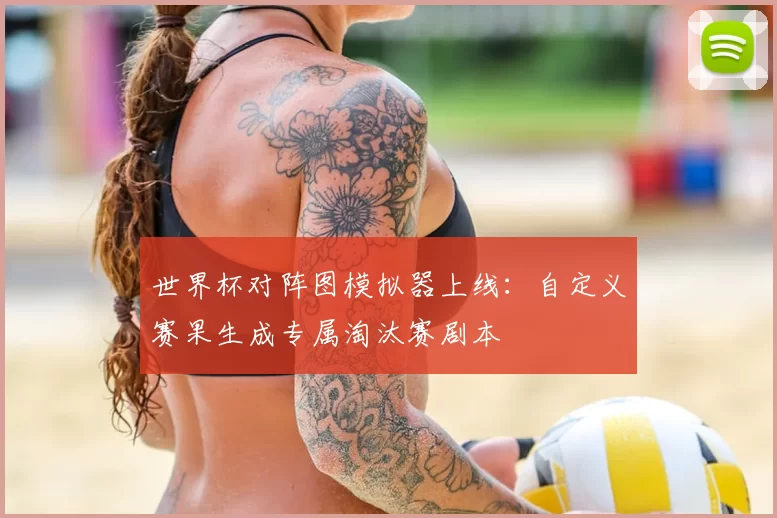 世界杯对阵图模拟器上线:自定义赛果生成专属淘汰赛剧本