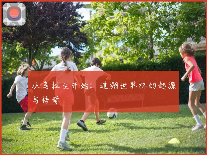 从乌拉圭开始:追溯世界杯的起源与传奇