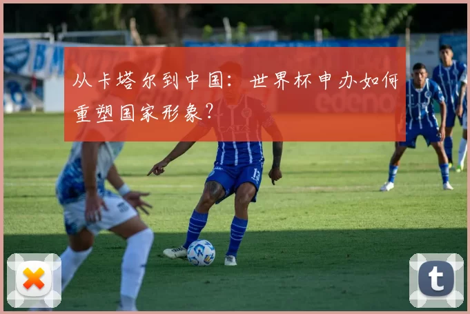从卡塔尔到中国：世界杯申办如何重塑国家形象？