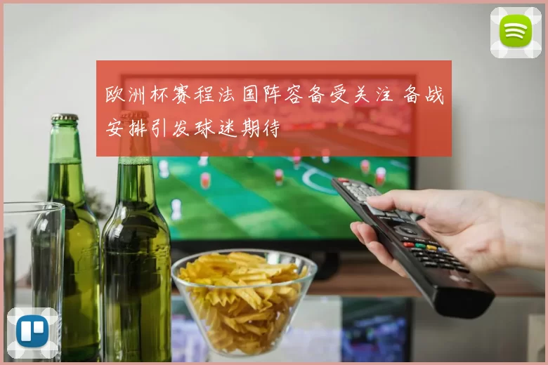 欧洲杯赛程法国阵容备受关注 备战安排引发球迷期待