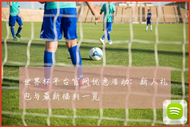世界杯平台官网优惠活动:新人礼包与最新福利一览