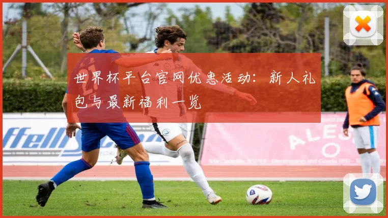 世界杯平台官网优惠活动：新人礼包与最新福利一览
