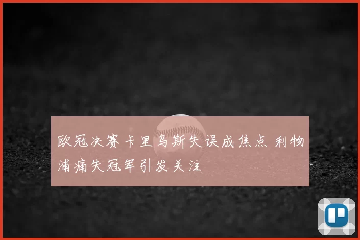 欧冠决赛卡里乌斯失误成焦点 利物浦痛失冠军引发关注