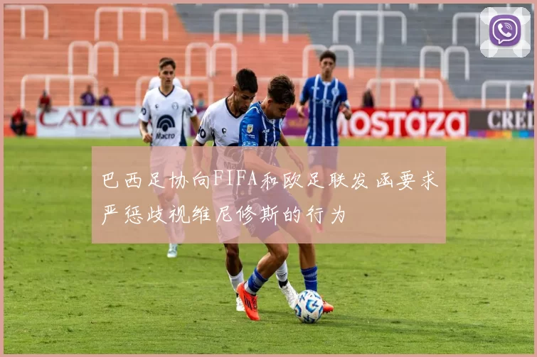 巴西足协向FIFA和欧足联发函要求严惩歧视维尼修斯的行为