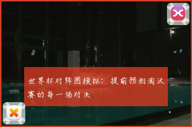 世界杯对阵图模拟：提前预测淘汰赛的每一场对决